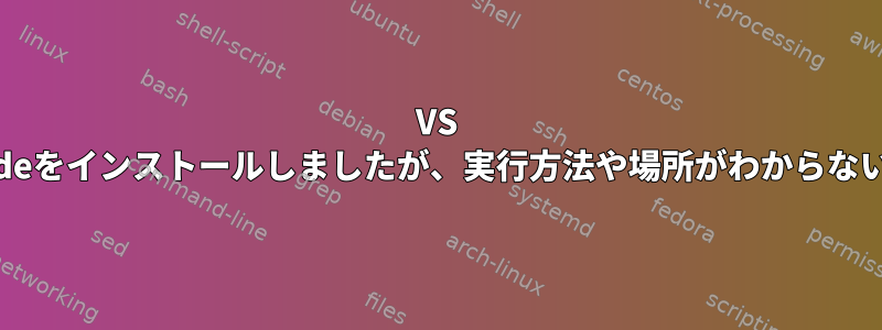 VS Codeをインストールしましたが、実行方法や場所がわからない。