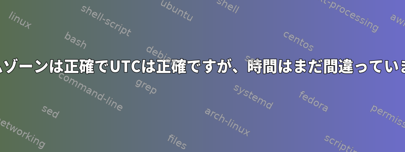 タイムゾーンは正確でUTCは正確ですが、時間はまだ間違っています。