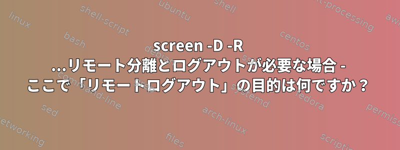 screen -D -R ...リモート分離とログアウトが必要な場合 - ここで「リモートログアウト」の目的は何ですか？