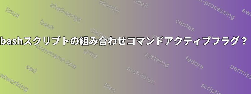 bashスクリプトの組み合わせコマンドアクティブフラグ？