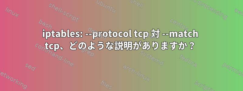 iptables: --protocol tcp 対 --match tcp、どのような説明がありますか？