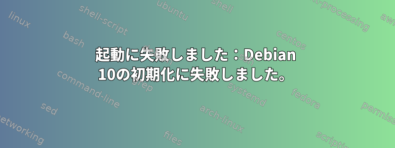 起動に失敗しました：Debian 10の初期化に失敗しました。