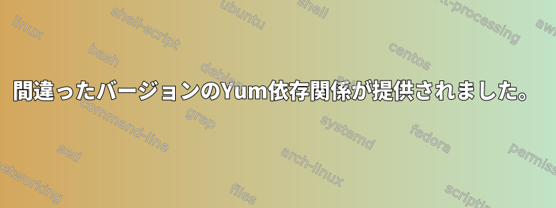 間違ったバージョンのYum依存関係が提供されました。