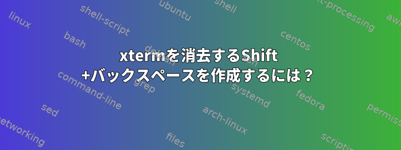 xtermを消去するShift +バックスペースを作成するには？