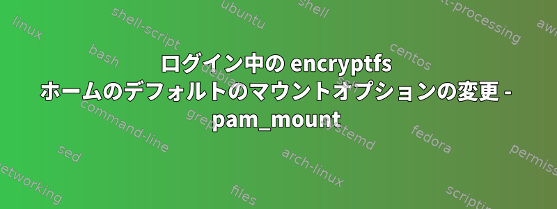 ログイン中の encryptfs ホームのデフォルトのマウントオプションの変更 - pam_mount