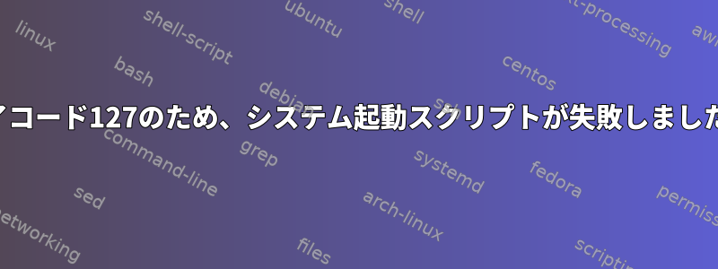 終了コード127のため、システム起動スクリプトが失敗しました。