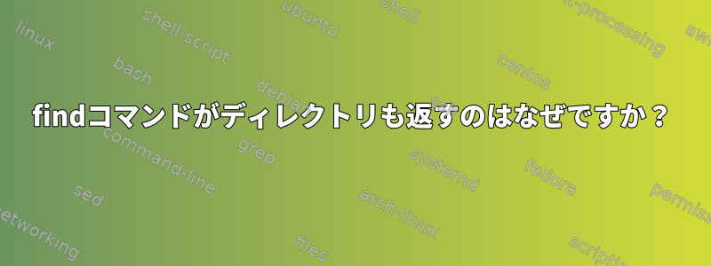 findコマンドがディレクトリも返すのはなぜですか？