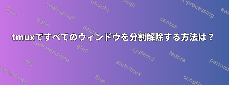 tmuxですべてのウィンドウを分割解除する方法は？