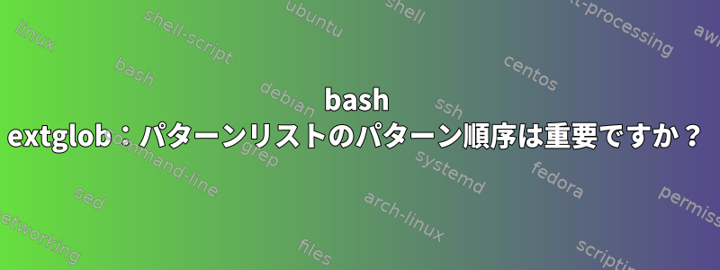 bash extglob：パターンリストのパターン順序は重要ですか？