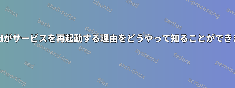 systemdがサービスを再起動する理由をどうやって知ることができますか？