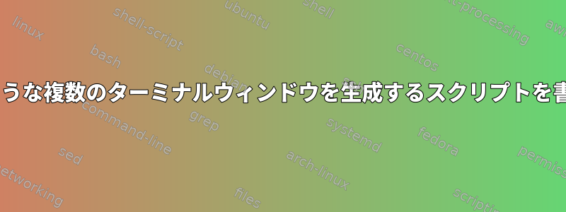 tmuxのような複数のターミナルウィンドウを生成するスクリプトを書くには？