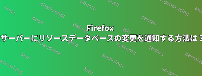 Firefox Xサーバーにリソースデータベースの変更を通知する方法は？