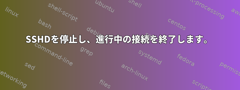 SSHDを停止し、進行中の接続を終了します。