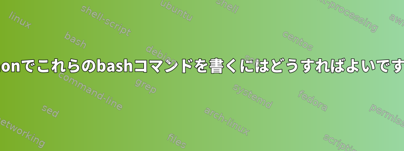 Pythonでこれらのbashコマンドを書くにはどうすればよいですか？