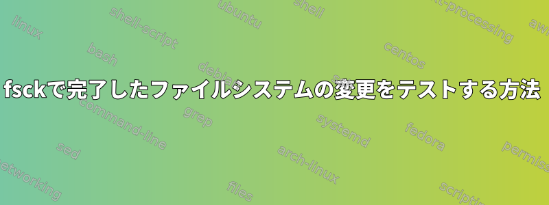 fsckで完了したファイルシステムの変更をテストする方法