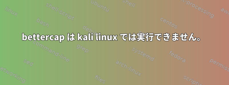 bettercap は kali linux では実行できません。