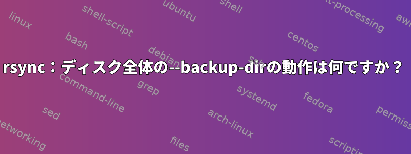 rsync：ディスク全体の--backup-dirの動作は何ですか？