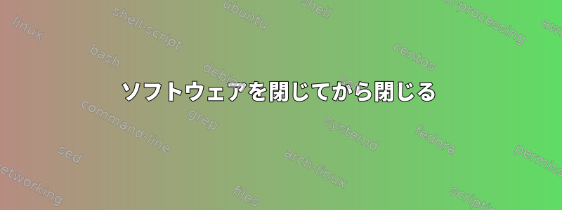 ソフトウェアを閉じてから閉じる