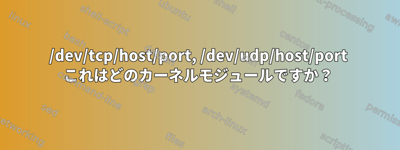 /dev/tcp/host/port, /dev/udp/host/port これはどのカーネルモジュールですか？