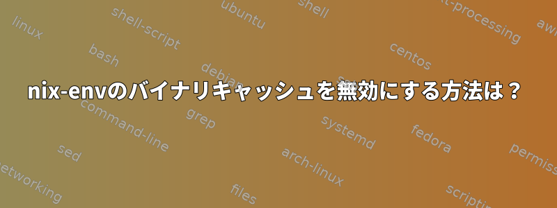 nix-envのバイナリキャッシュを無効にする方法は？