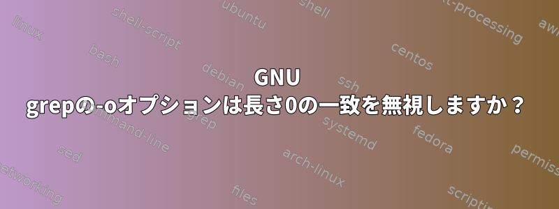 GNU grepの-oオプションは長さ0の一致を無視しますか？