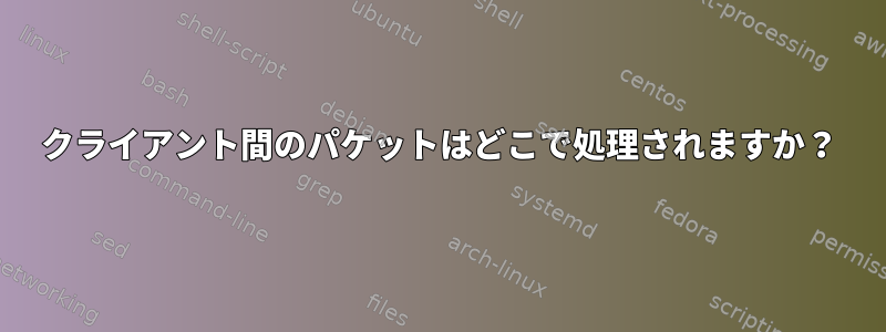 クライアント間のパケットはどこで処理されますか？