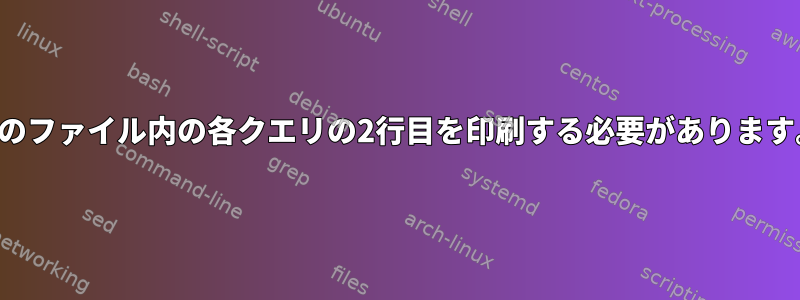 別のファイル内の各クエリの2行目を印刷する必要があります。