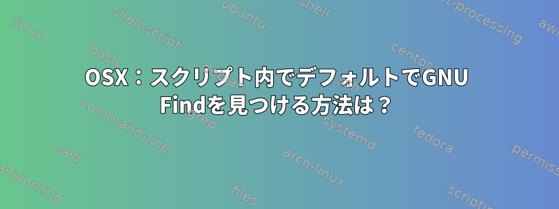 OSX：スクリプト内でデフォルトでGNU Findを見つける方法は？