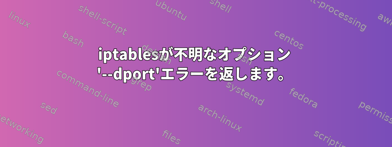 iptablesが不明なオプション '--dport'エラーを返します。