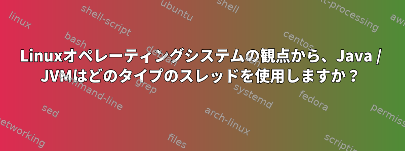 Linuxオペレーティングシステムの観点から、Java / JVMはどのタイプのスレッドを使用しますか？