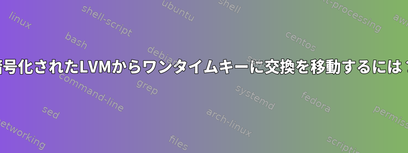 暗号化されたLVMからワンタイムキーに交換を移動するには？