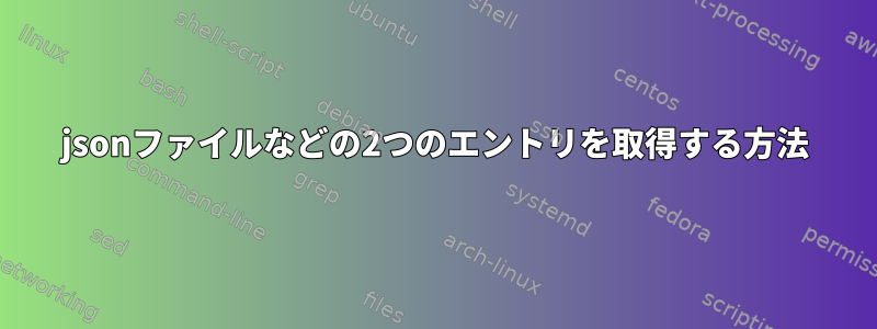 jsonファイルなどの2つのエントリを取得する方法