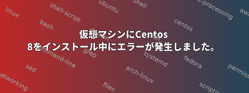 仮想マシンにCentos 8をインストール中にエラーが発生しました。