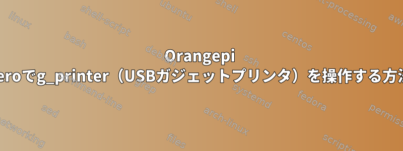 Orangepi Zeroでg_printer（USBガジェットプリンタ）を操作する方法