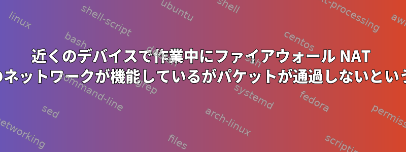 近くのデバイスで作業中にファイアウォール NAT が失敗します。ケーブルが破損しており、両方のネットワークが機能しているがパケットが通過しないというトラブルシューティングの提案はありますか？