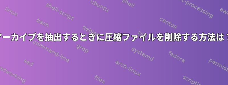 アーカイブを抽出するときに圧縮ファイルを削除する方法は？