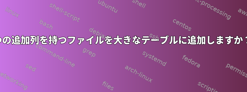 2つの追加列を持つファイルを大きなテーブルに追加しますか？