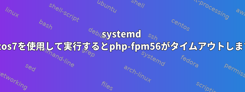 systemd centos7を使用して実行するとphp-fpm56がタイムアウトします。