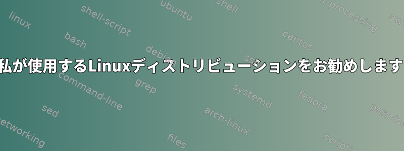 私が使用するLinuxディストリビューションをお勧めします