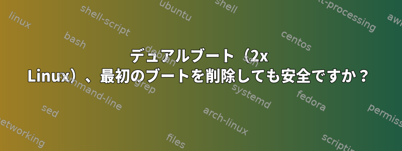 デュアルブート（2x Linux）、最初のブートを削除しても安全ですか？