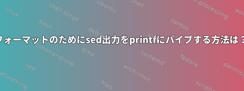 フォーマットのためにsed出力をprintfにパイプする方法は？