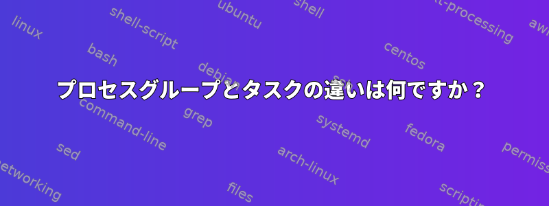 プロセスグループとタスクの違いは何ですか？