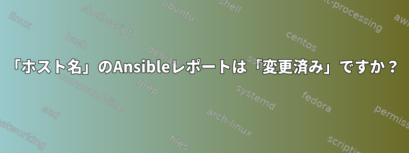 「ホスト名」のAnsibleレポートは「変更済み」ですか？