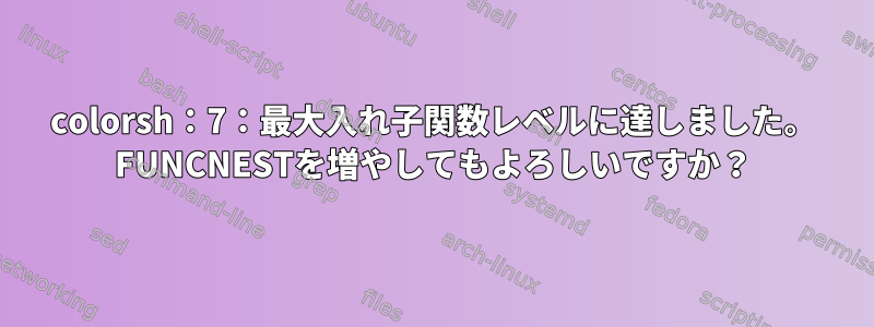 colorsh：7：最大入れ子関数レベルに達しました。 FUNCNESTを増やしてもよろしいですか？