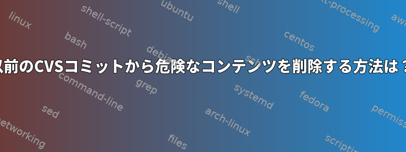 以前のCVSコミットから危険なコンテンツを削除する方法は？