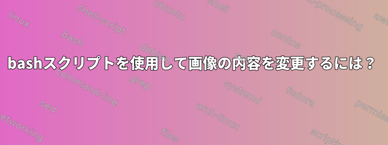 bashスクリプトを使用して画像の内容を変更するには？