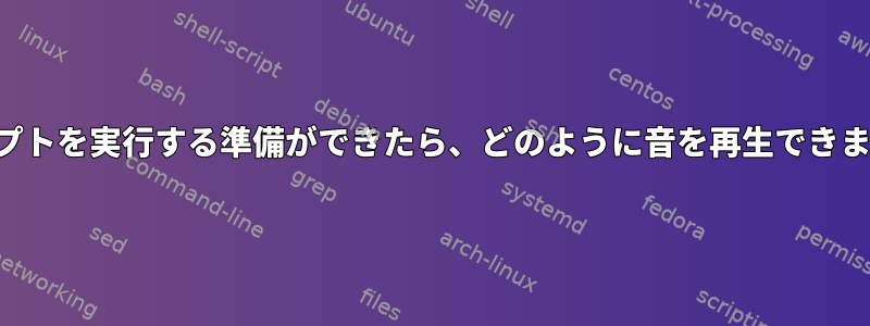 スクリプトを実行する準備ができたら、どのように音を再生できますか？