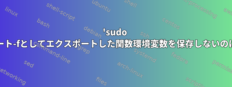 'sudo -E'がエクスポート-fとしてエクスポートした関数環境変数を保存しないのはなぜですか？