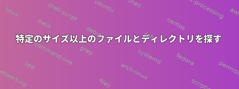 特定のサイズ以上のファイルとディレクトリを探す