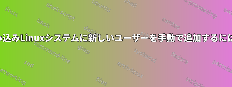 組み込みLinuxシステムに新しいユーザーを手動で追加するには？